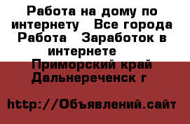 Работа на дому по интернету - Все города Работа » Заработок в интернете   . Приморский край,Дальнереченск г.